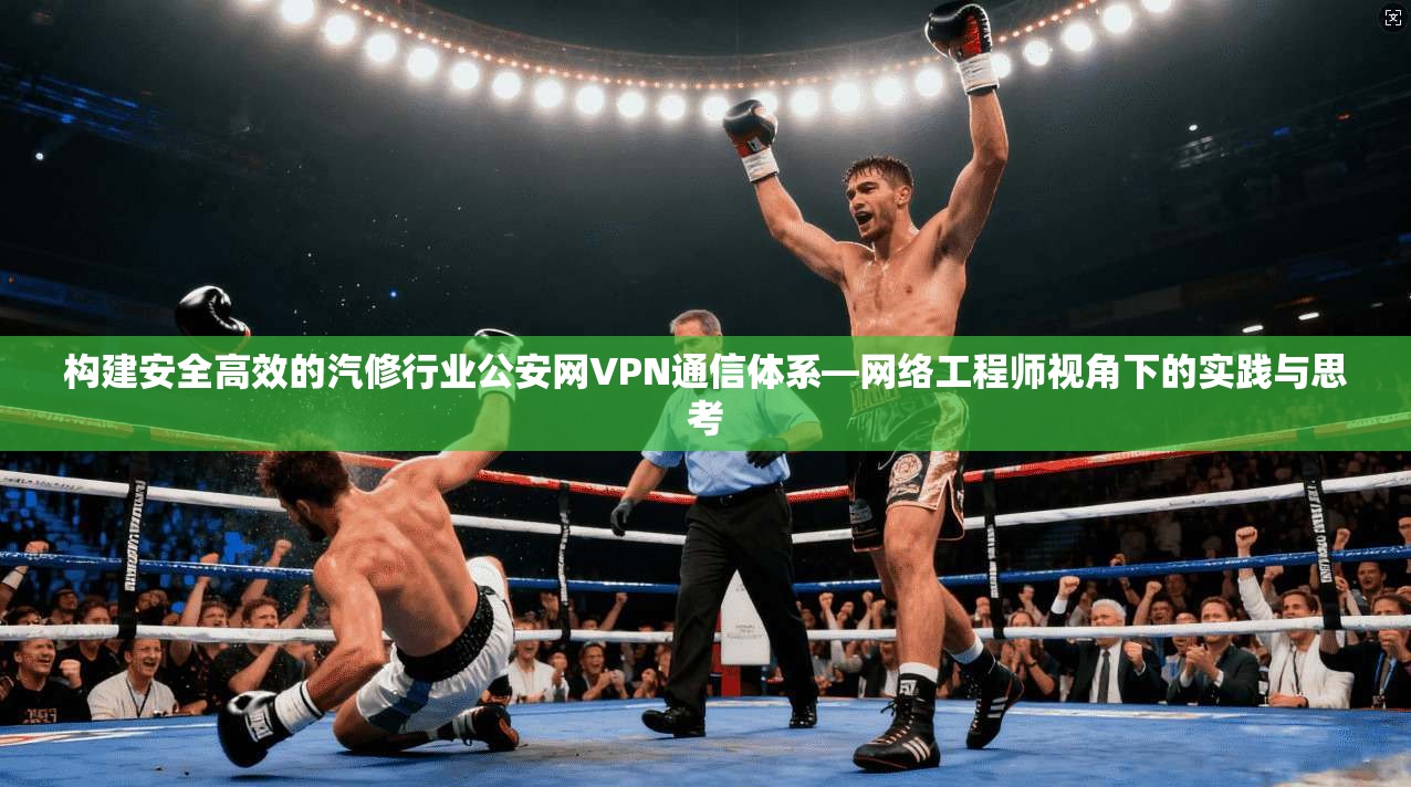 构建安全高效的汽修行业公安网VPN通信体系—网络工程师视角下的实践与思考 构建安全高效的汽修行业公安网VPN通信体系—网络工程师视角下的实践与思考
