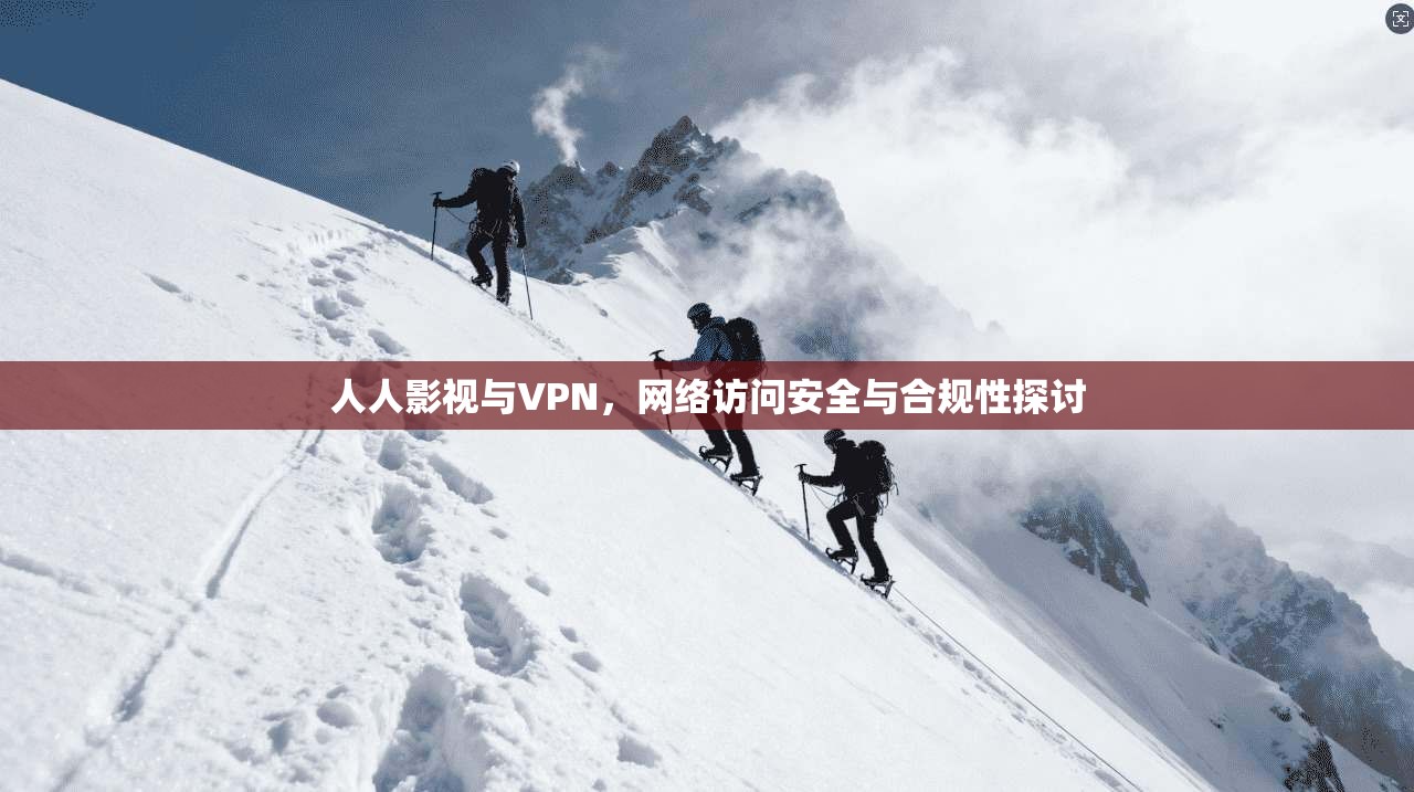 人人影视与VPN,网络访问安全与合规性探讨