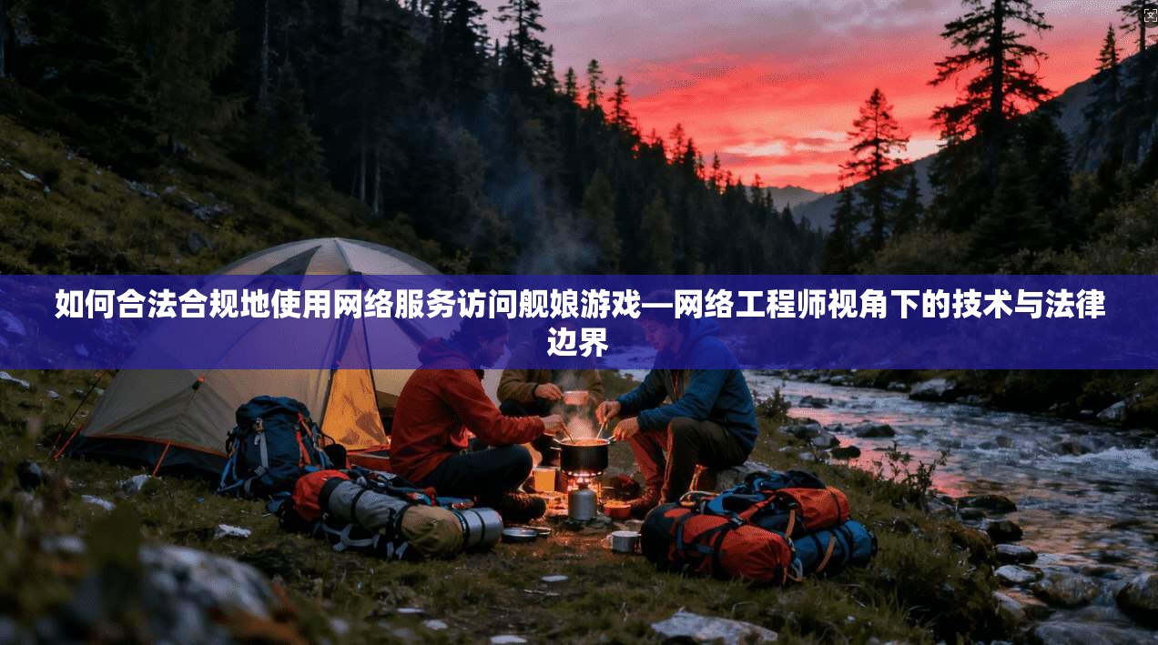 如何合法合规地使用网络服务访问舰娘游戏—网络工程师视角下的技术与法律边界