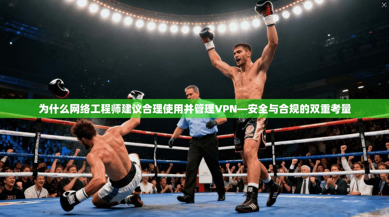 为什么网络工程师建议合理使用并管理VPN—安全与合规的双重考量