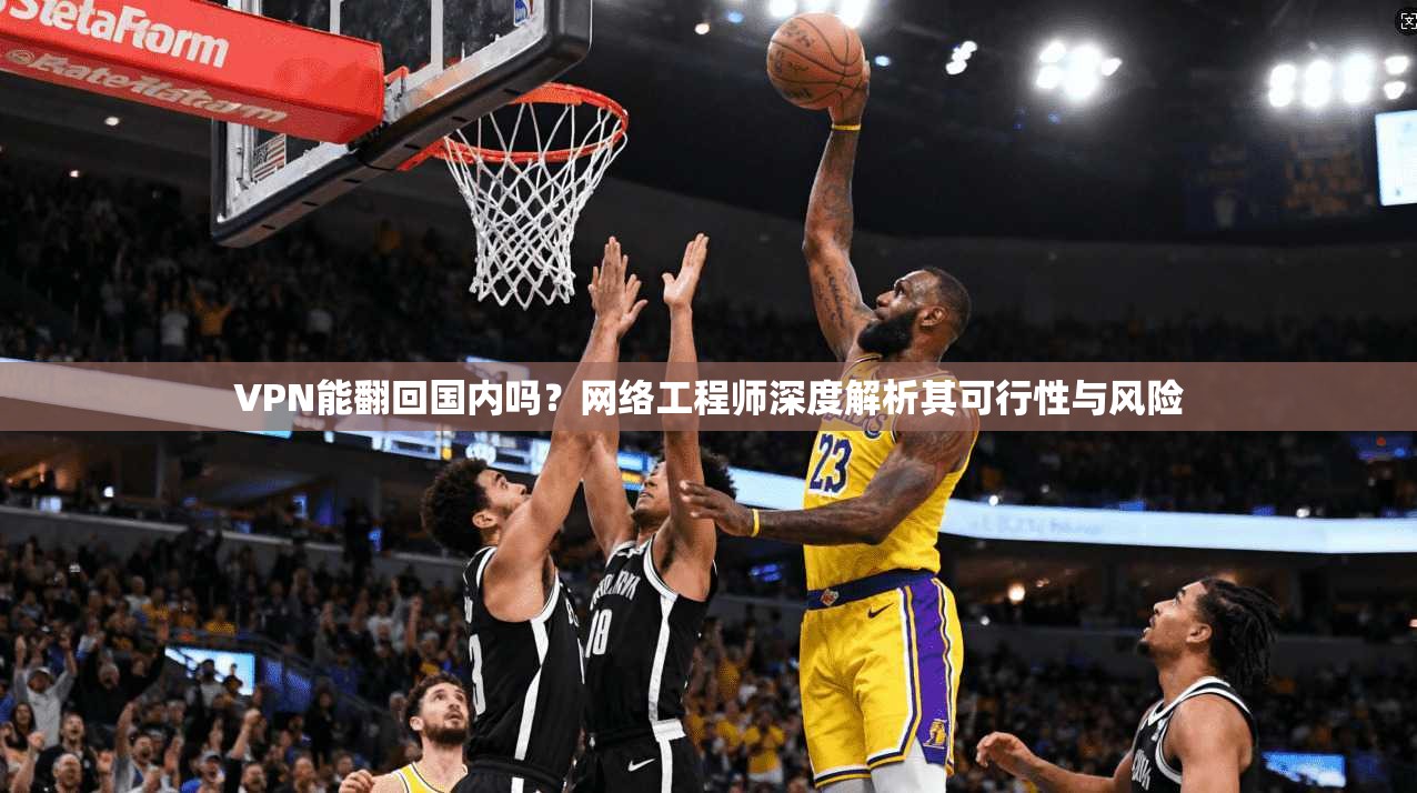 VPN能翻回国内吗?网络工程师深度解析其可行性与风险