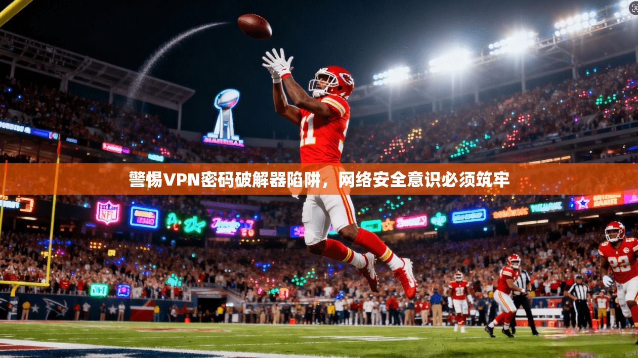 警惕VPN密码破解器陷阱，网络安全意识必须筑牢