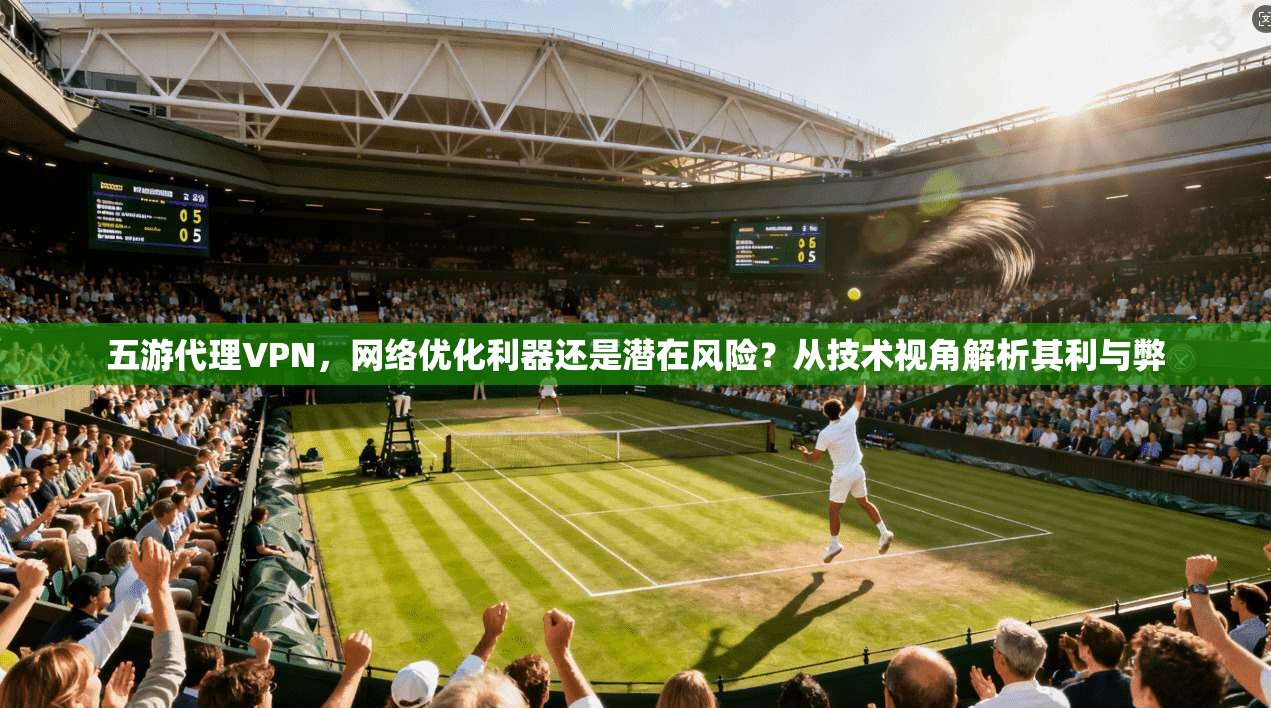 五游代理VPN，网络优化利器还是潜在风险？从技术视角解析其利与弊