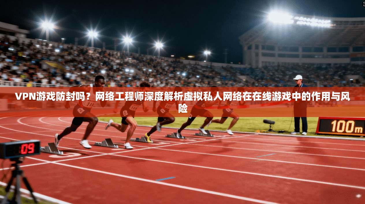 VPN游戏防封吗？网络工程师深度解析虚拟私人网络在在线游戏中的作用与风险