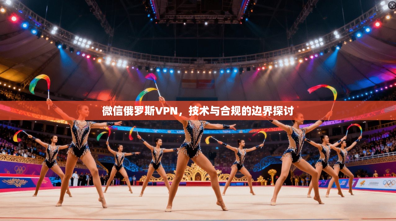 微信俄罗斯VPN，技术与合规的边界探讨