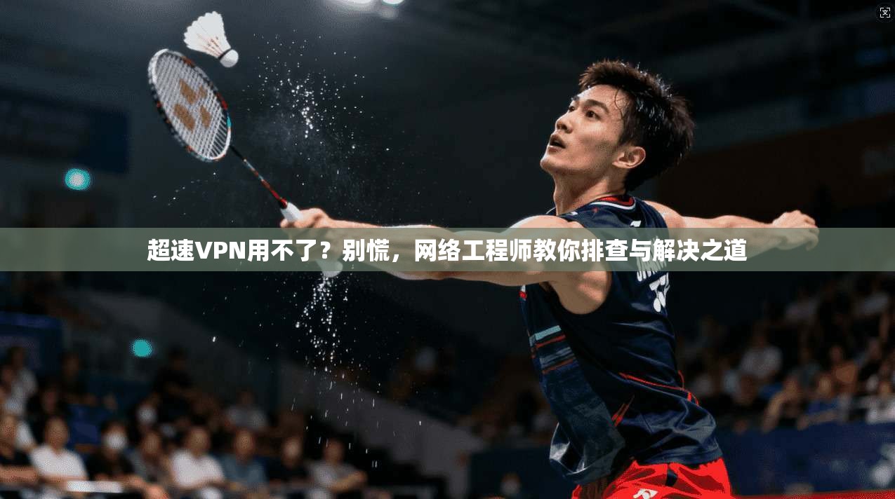 超速VPN用不了？别慌，网络工程师教你排查与解决之道