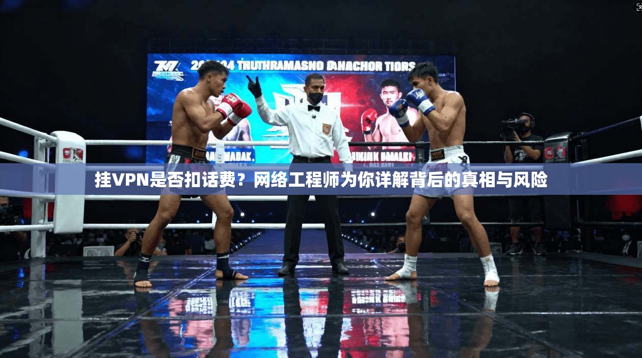 挂VPN是否扣话费？网络工程师为你详解背后的真相与风险