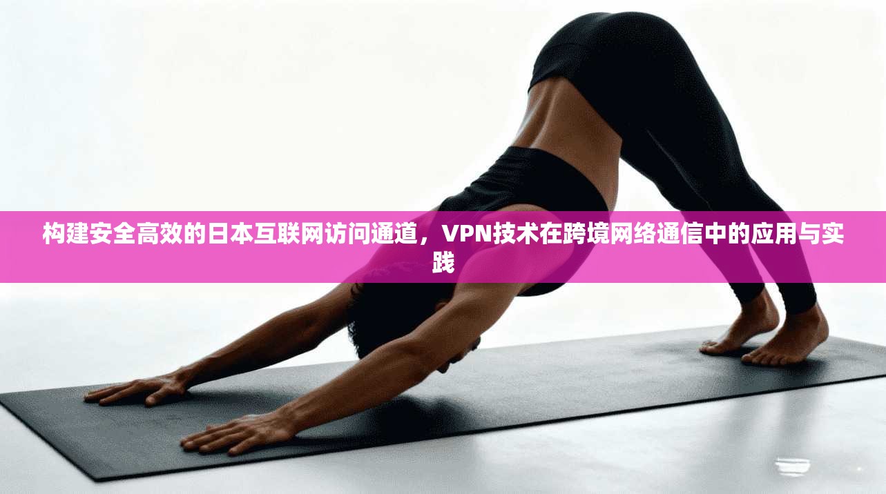 构建安全高效的日本互联网访问通道，VPN技术在跨境网络通信中的应用与实践