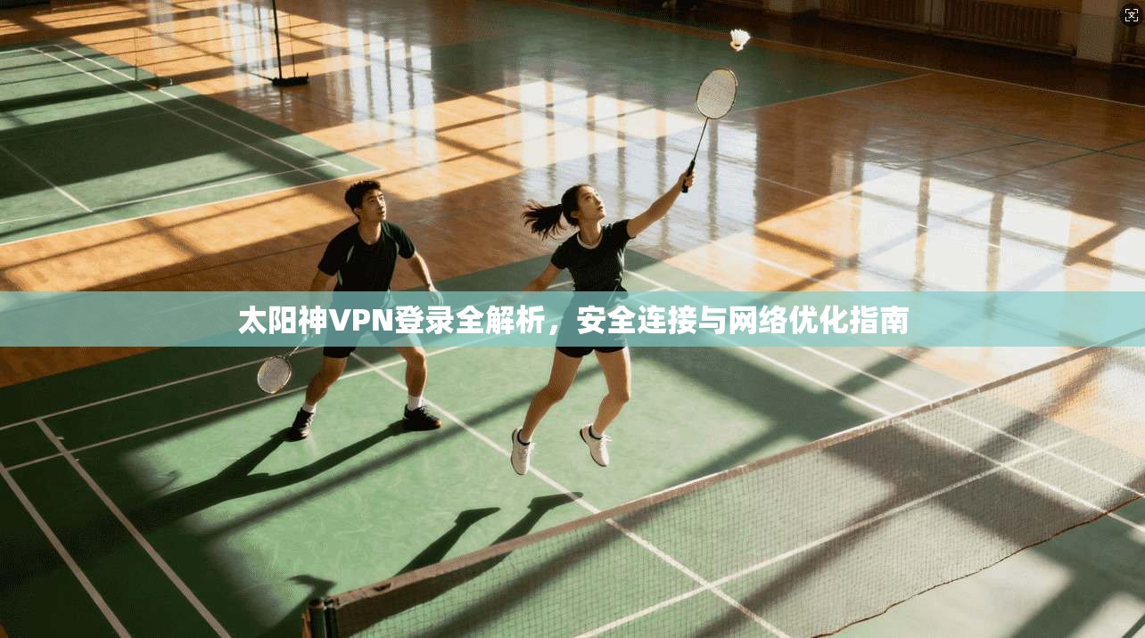 太阳神VPN登录全解析，安全连接与网络优化指南
