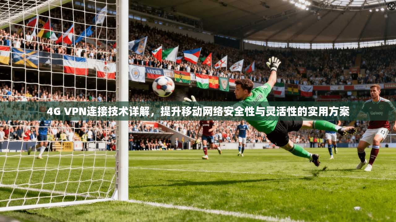 4G VPN连接技术详解，提升移动网络安全性与灵活性的实用方案