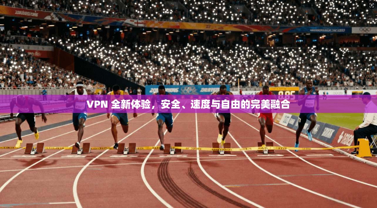 VPN 全新体验，安全、速度与自由的完美融合