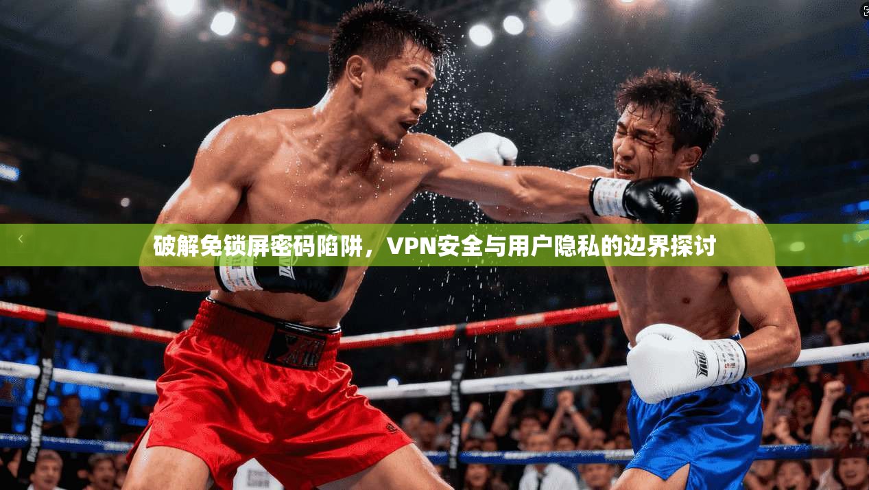 破解免锁屏密码陷阱,VPN安全与用户隐私的边界探讨