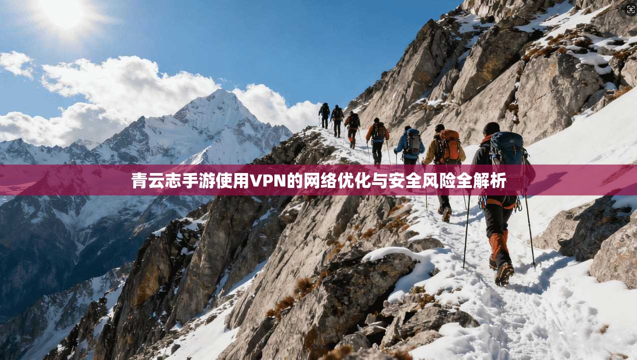 青云志手游使用VPN的网络优化与安全风险全解析