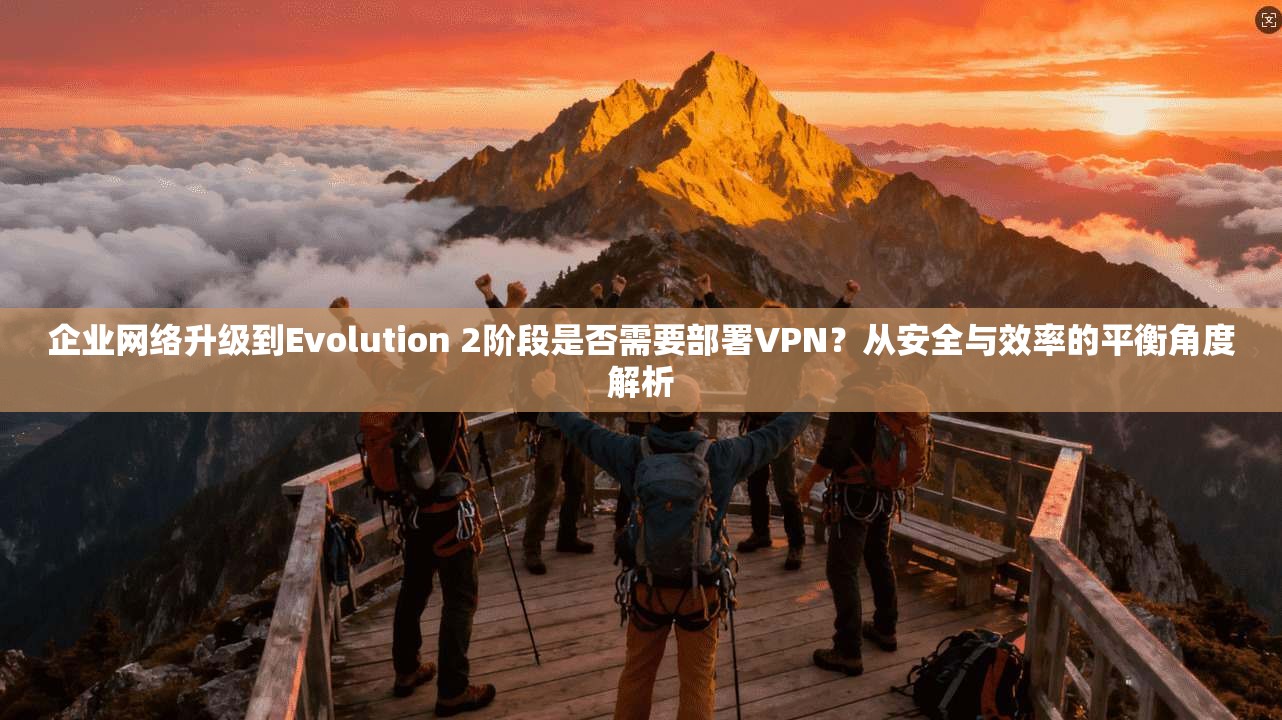 企业网络升级到Evolution 2阶段是否需要部署VPN？从安全与效率的平衡角度解析