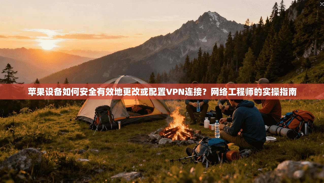 苹果设备如何安全有效地更改或配置VPN连接?网络工程师的实操指南