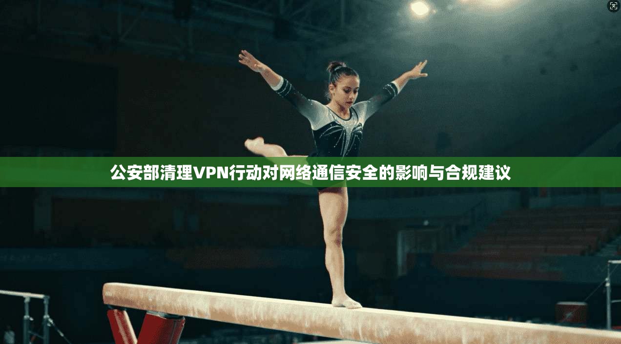 公安部清理VPN行动对网络通信安全的影响与合规建议