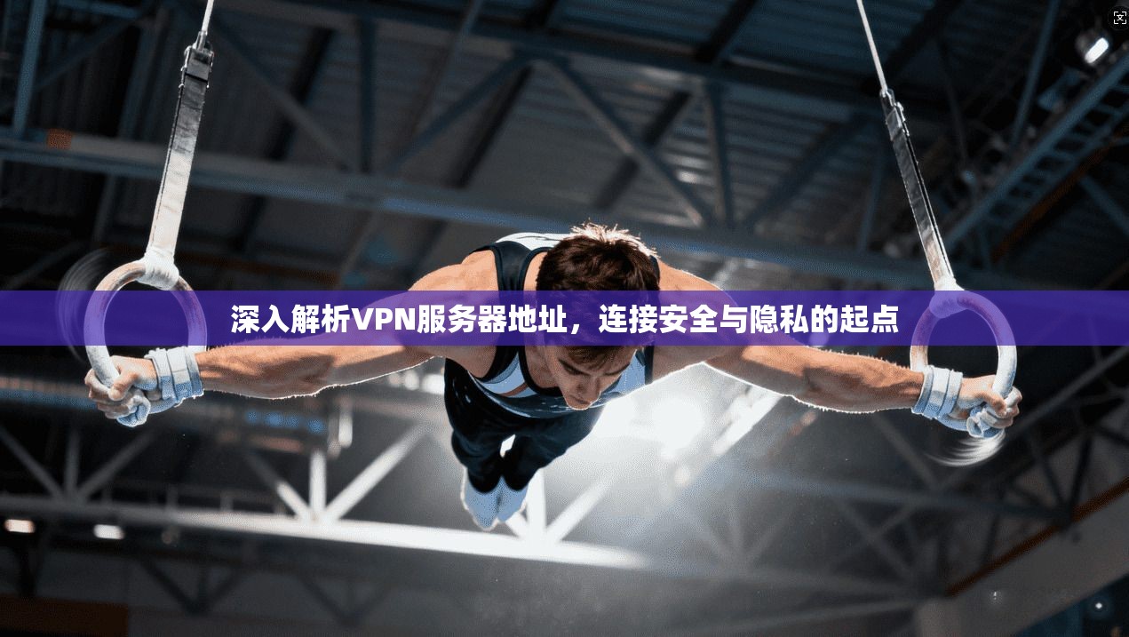深入解析VPN服务器地址,连接安全与隐私的起点