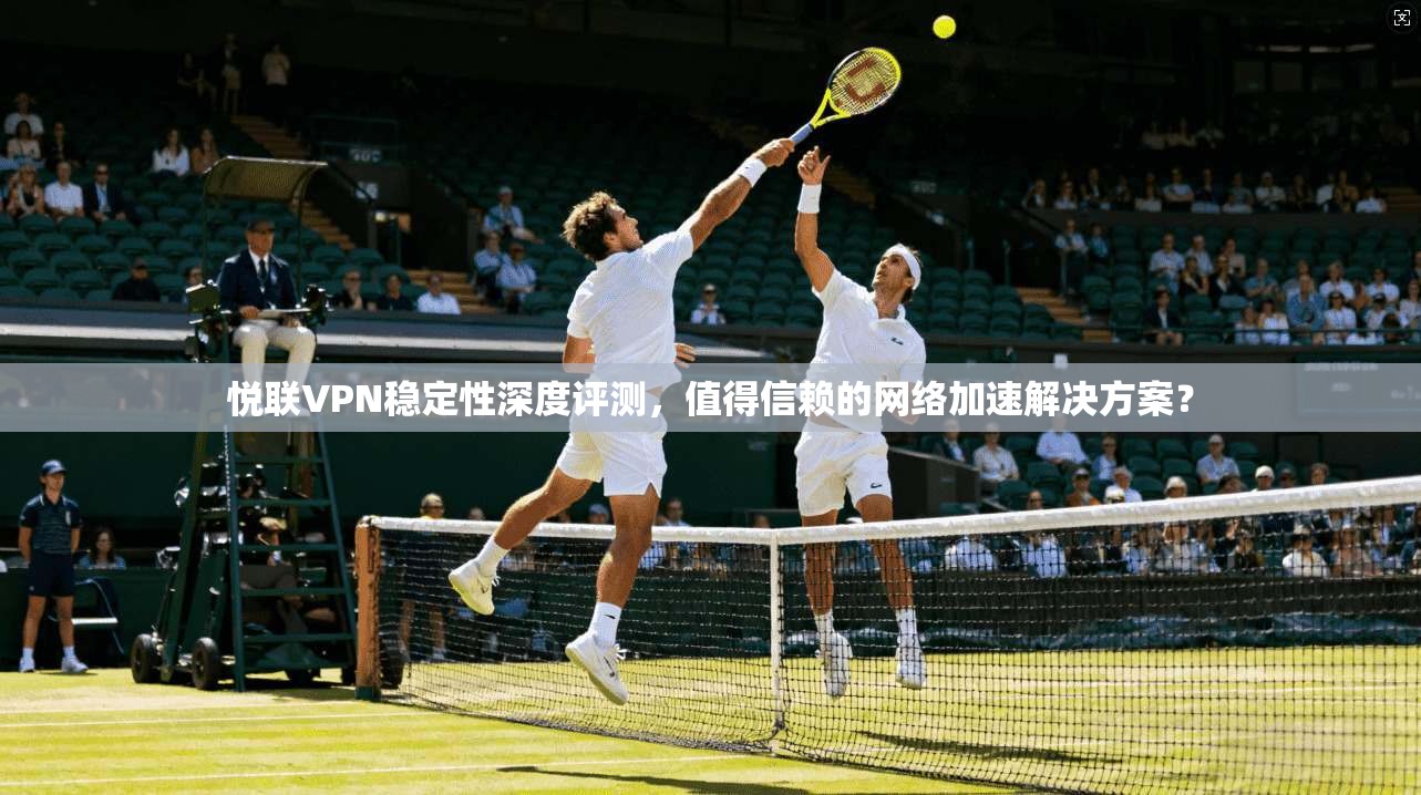 悦联VPN稳定性深度评测,值得信赖的网络加速解决方案?