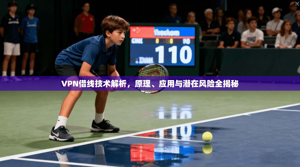 VPN借线技术解析，原理、应用与潜在风险全揭秘
