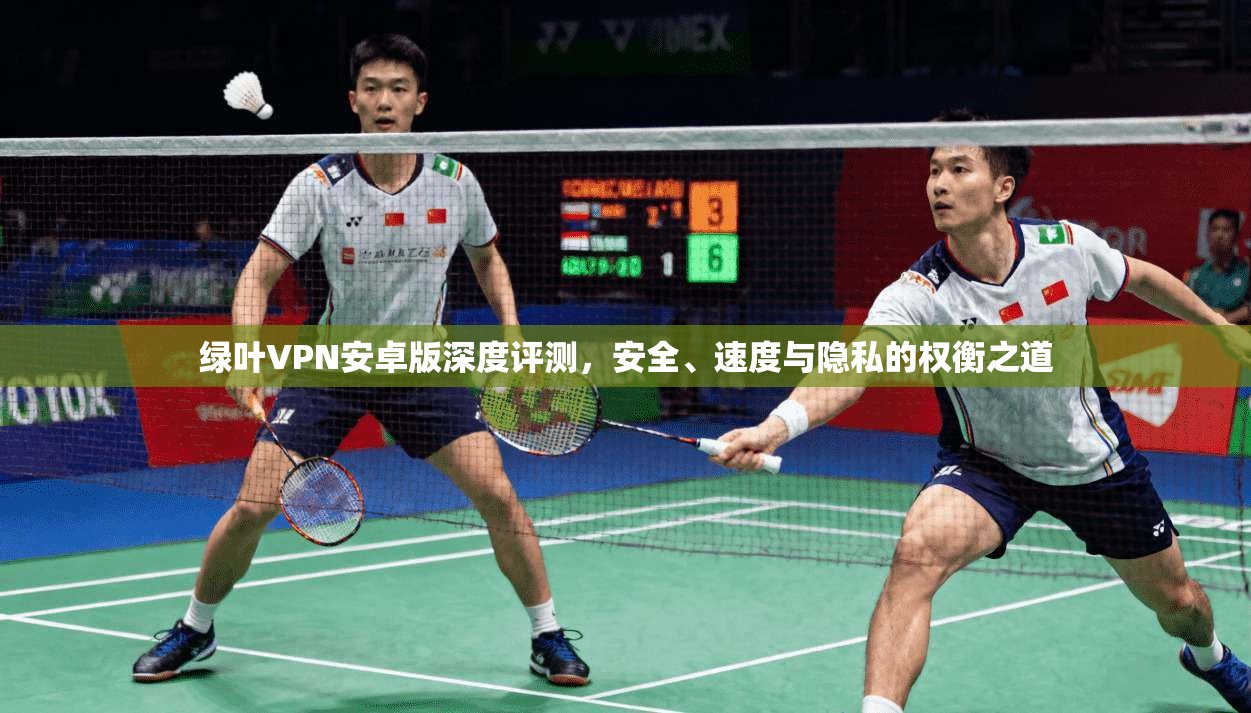 绿叶VPN安卓版深度评测，安全、速度与隐私的权衡之道