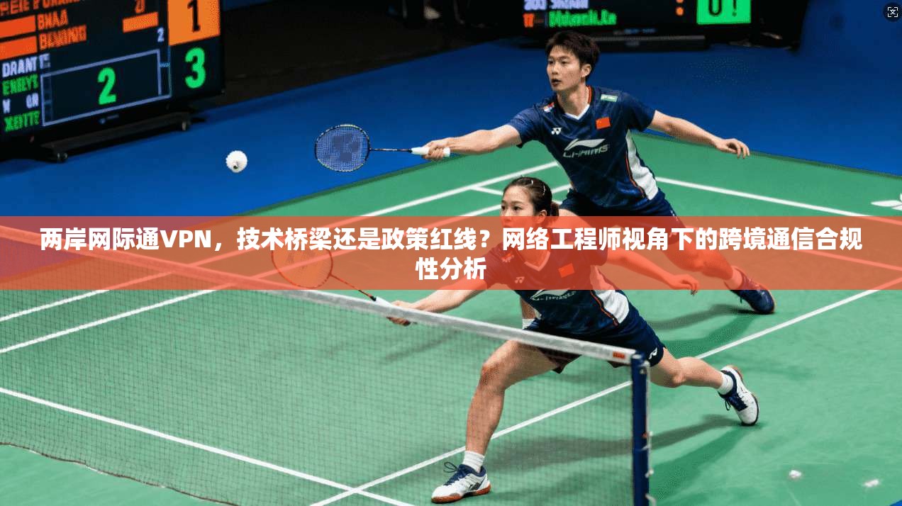 两岸网际通VPN，技术桥梁还是政策红线？网络工程师视角下的跨境通信合规性分析