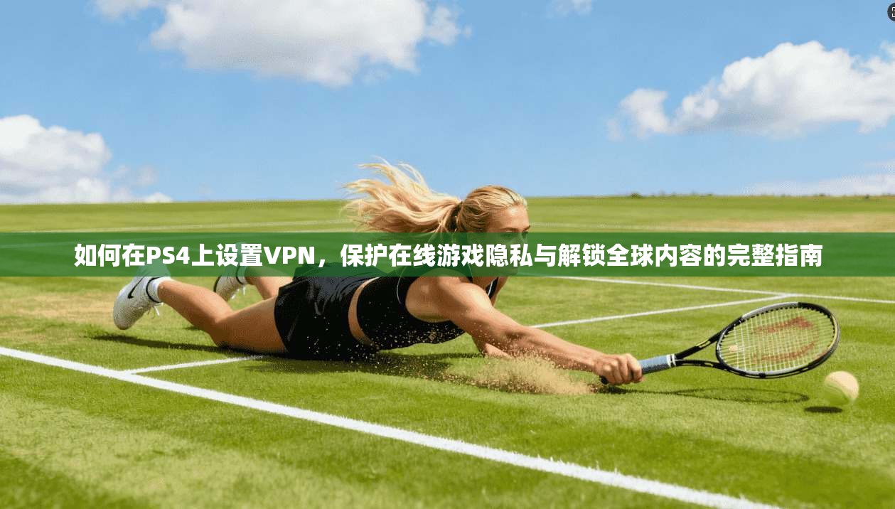 如何在PS4上设置VPN，保护在线游戏隐私与解锁全球内容的完整指南