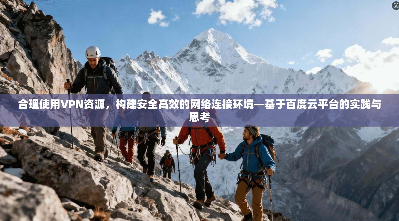 合理使用VPN资源,构建安全高效的网络连接环境—基于百度云平台的实践与思考