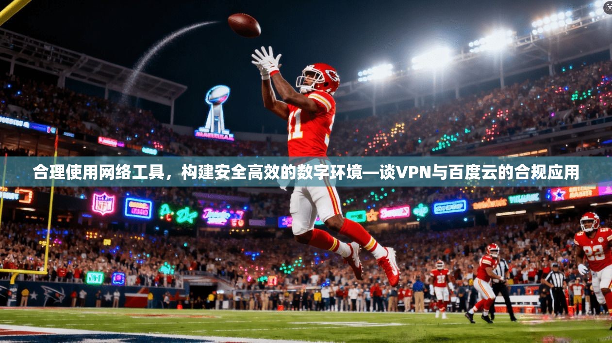 合理使用网络工具,构建安全高效的数字环境—谈VPN与百度云的合规应用