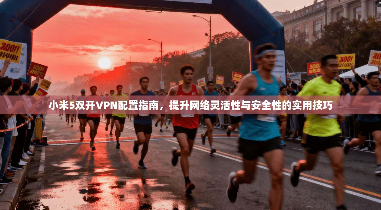 小米5双开VPN配置指南,提升网络灵活性与安全性的实用技巧