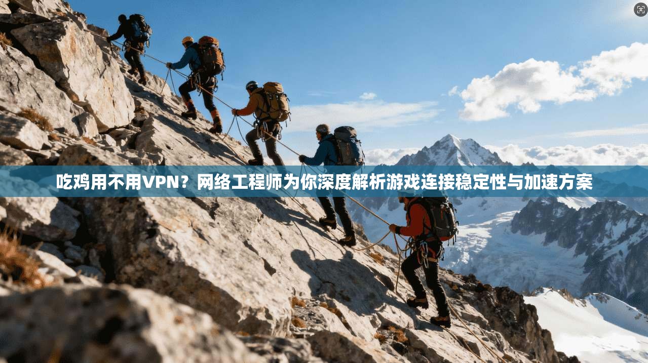 吃鸡用不用VPN?网络工程师为你深度解析游戏连接稳定性与加速方案
