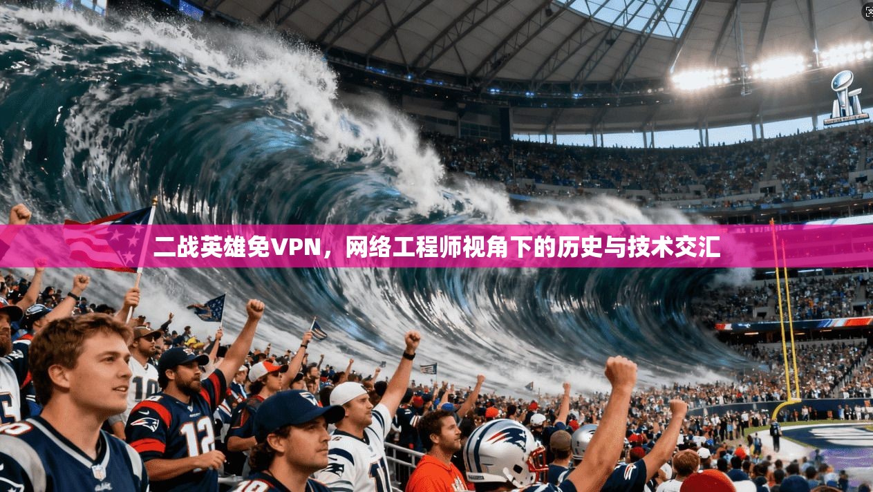 二战英雄免VPN，网络工程师视角下的历史与技术交汇