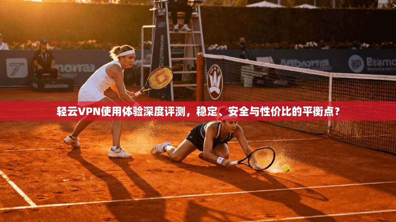 轻云VPN使用体验深度评测，稳定、安全与性价比的平衡点？