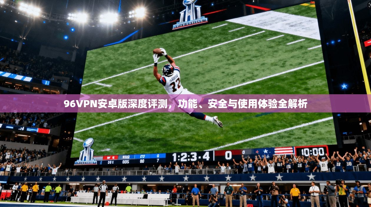 96VPN安卓版深度评测，功能、安全与使用体验全解析