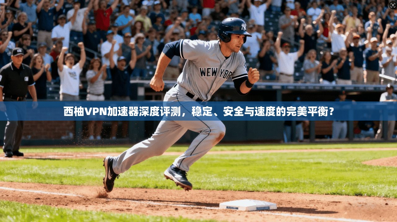 西柚VPN加速器深度评测，稳定、安全与速度的完美平衡？