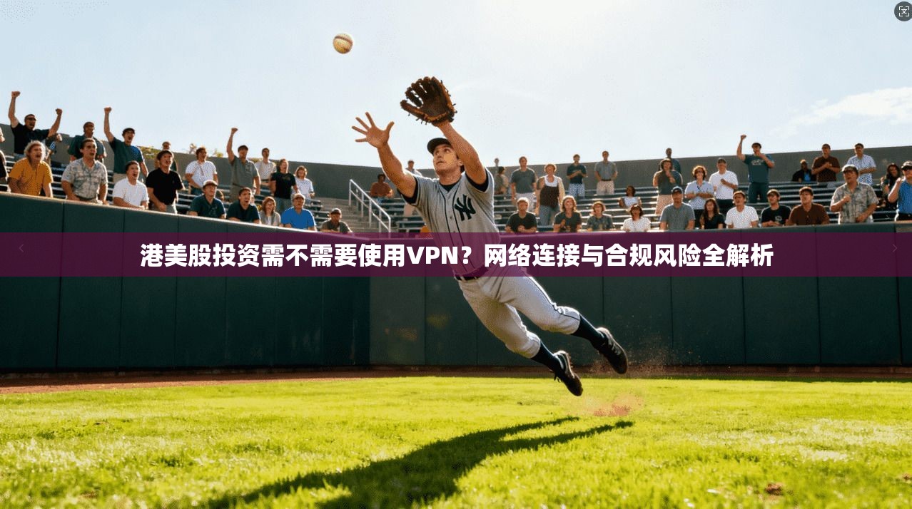 港美股投资需不需要使用VPN？网络连接与合规风险全解析