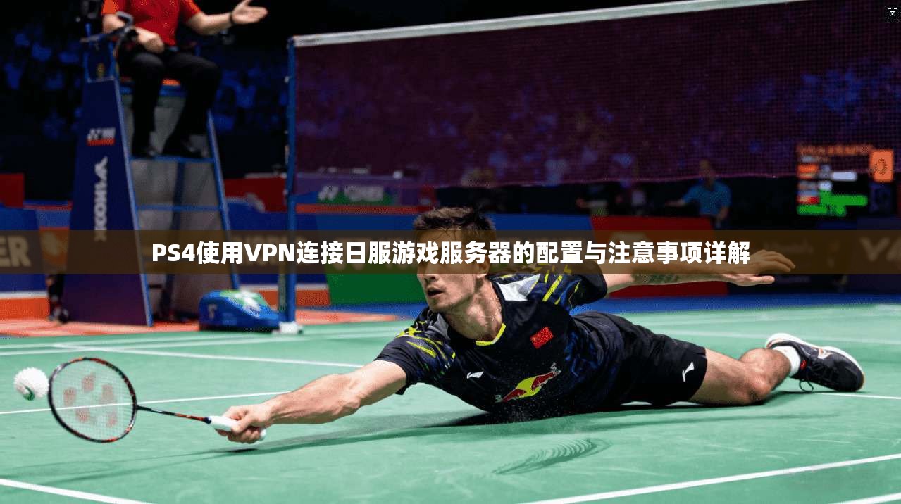 PS4使用VPN连接日服游戏服务器的配置与注意事项详解