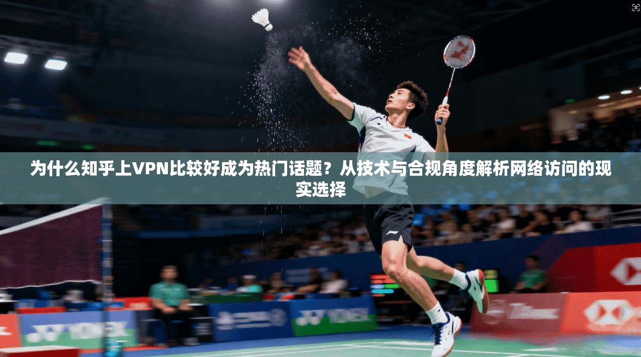 为什么知乎上VPN比较好成为热门话题？从技术与合规角度解析网络访问的现实选择