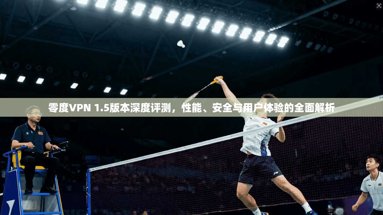 零度VPN 1.5版本深度评测，性能、安全与用户体验的全面解析