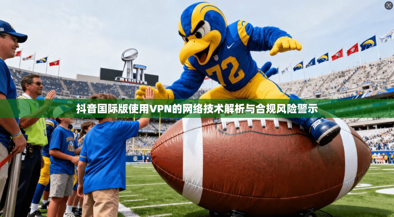 抖音国际版使用VPN的网络技术解析与合规风险警示