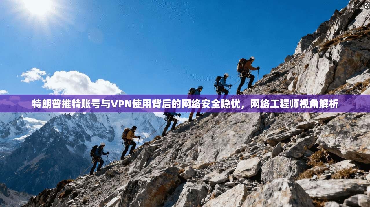 特朗普推特账号与VPN使用背后的网络安全隐忧,网络工程师视角解析