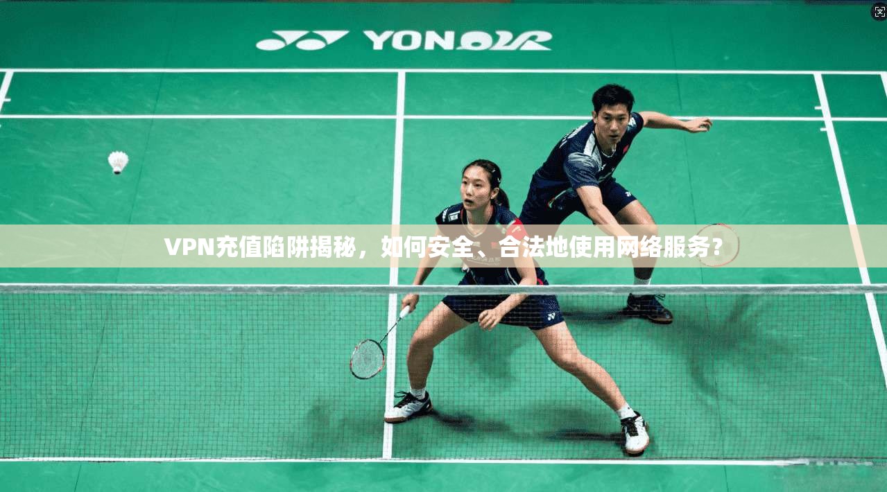 VPN充值陷阱揭秘,如何安全、合法地使用网络服务?