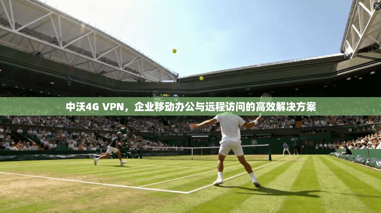 中沃4G VPN，企业移动办公与远程访问的高效解决方案