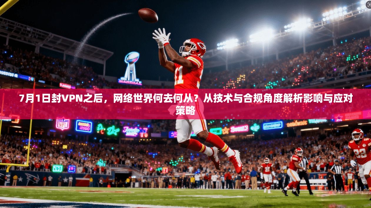 7月1日封VPN之后,网络世界何去何从?从技术与合规角度解析影响与应对策略