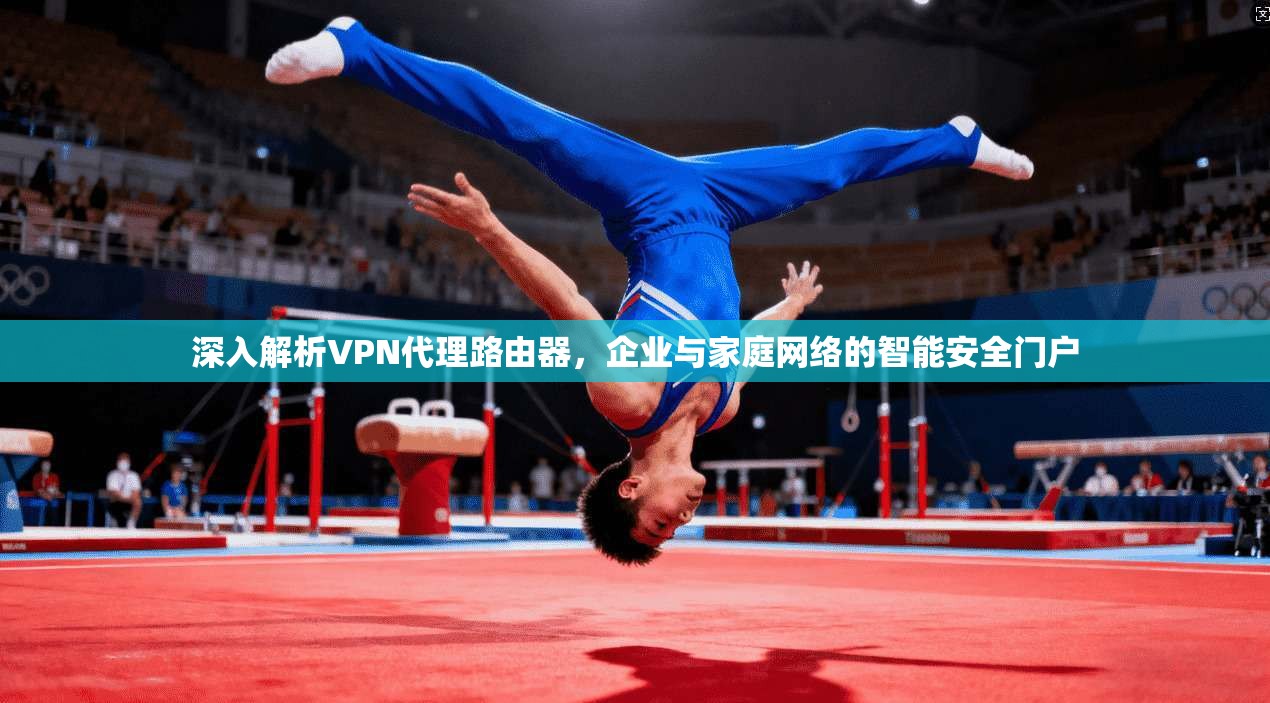 深入解析VPN代理路由器,企业与家庭网络的智能安全门户
