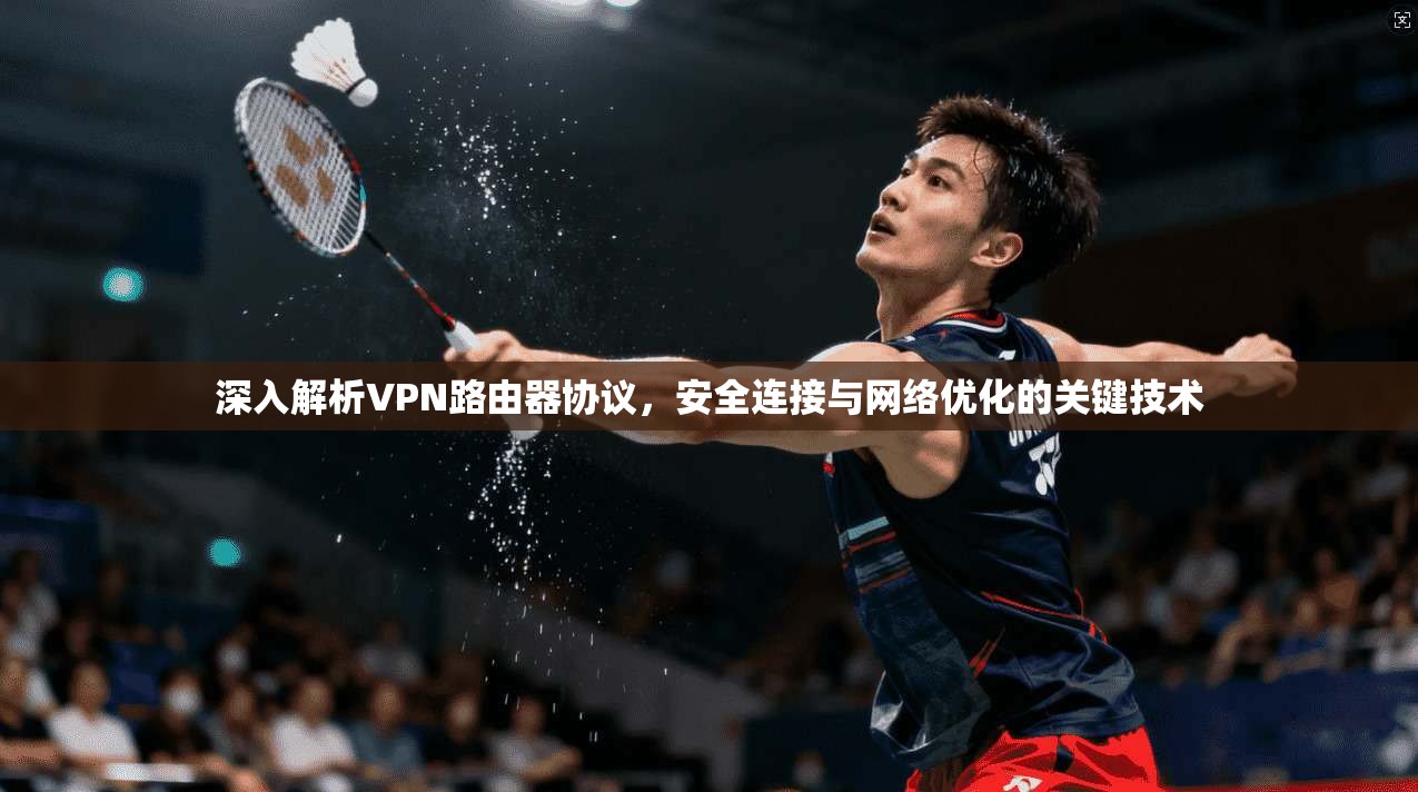 深入解析VPN路由器协议，安全连接与网络优化的关键技术