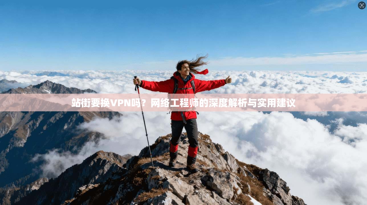 站街要换VPN吗?网络工程师的深度解析与实用建议 站街要换VPN吗?网络工程师的深度解析与实用建议