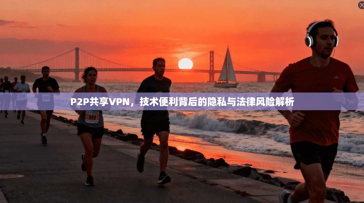 P2P共享VPN，技术便利背后的隐私与法律风险解析