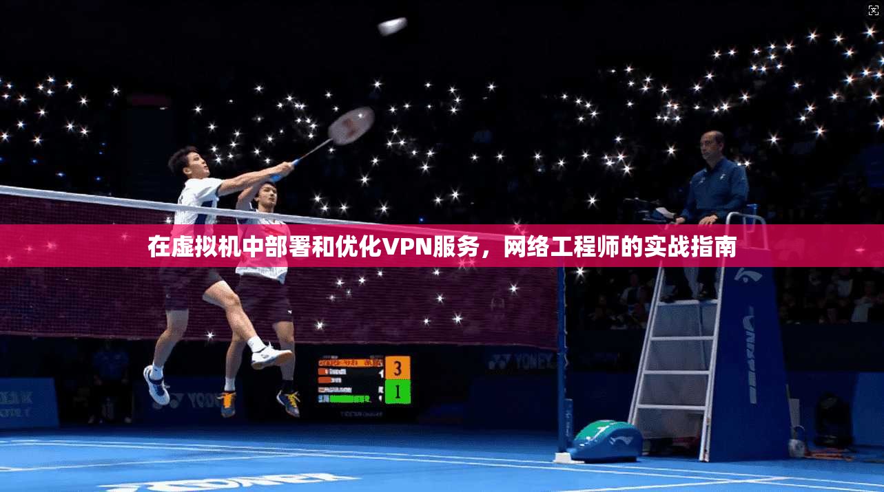 在虚拟机中部署和优化VPN服务，网络工程师的实战指南