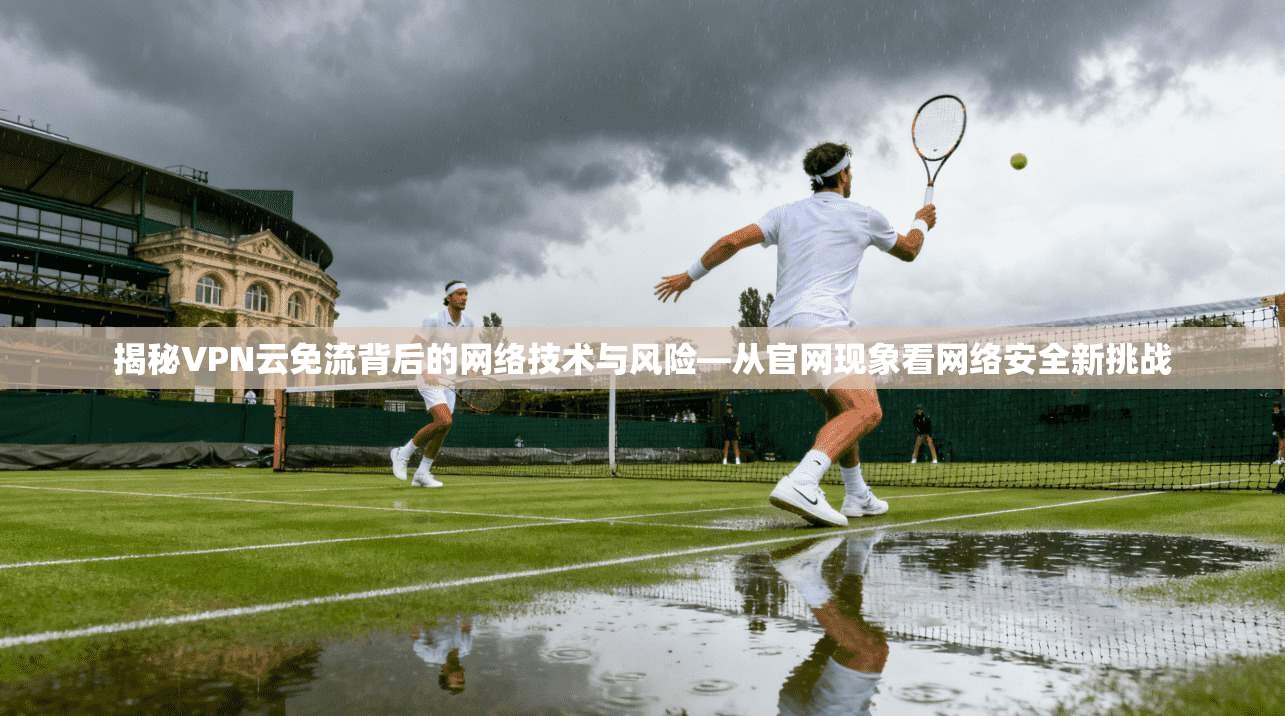 揭秘VPN云免流背后的网络技术与风险—从官网现象看网络安全新挑战
