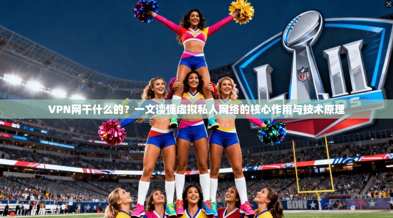 VPN网干什么的？一文读懂虚拟私人网络的核心作用与技术原理